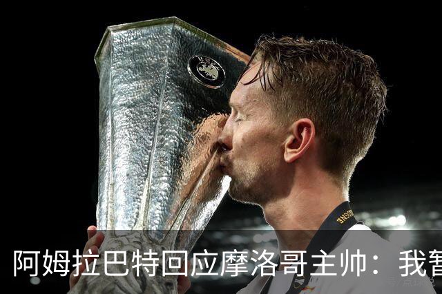 阿姆拉巴特回应摩洛哥主帅：我暂时退出国家队并非不满出场时间少